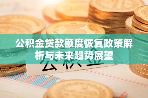 龙井公积金贷款额度恢复政策解析与未来趋势展望