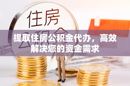 龙井提取住房公积金代办，高效解决您的资金需求
