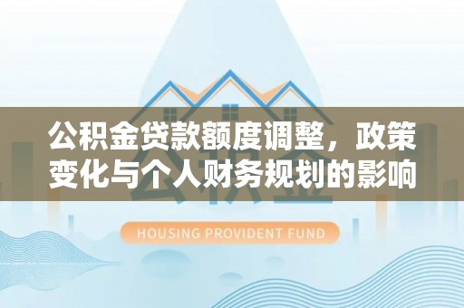 龙井公积金贷款额度调整，政策变化与个人财务规划的影响分析