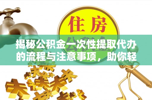 龙井揭秘公积金一次性提取代办的流程与注意事项，助你轻松搞定财务规划
