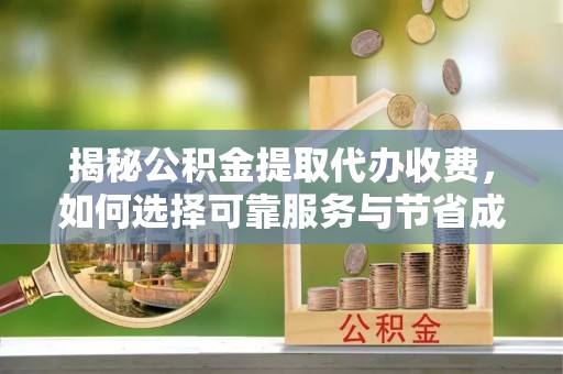 龙井揭秘公积金提取代办收费，如何选择可靠服务与节省成本？