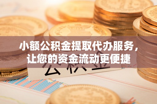 龙井小额公积金提取代办服务，让您的资金流动更便捷
