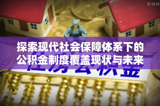 龙井探索现代社会保障体系下的公积金制度覆盖现状与未来发展