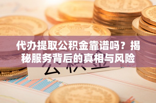龙井代办提取公积金靠谱吗？揭秘服务背后的真相与风险