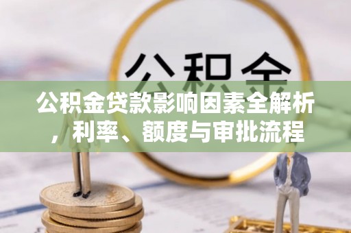 龙井公积金贷款影响因素全解析，利率、额度与审批流程
