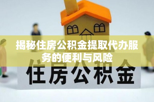 龙井揭秘住房公积金提取代办服务的便利与风险