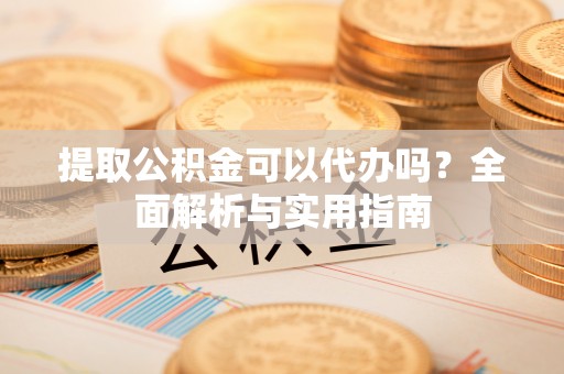 龙井提取公积金可以代办吗？全面解析与实用指南