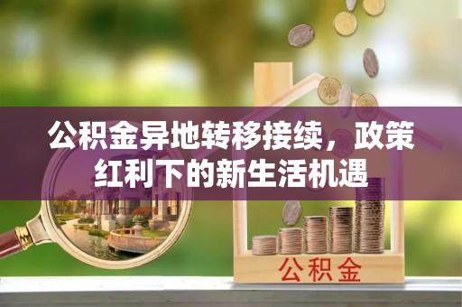 龙井公积金异地转移接续，政策红利下的新生活机遇