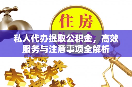 龙井私人代办提取公积金，高效服务与注意事项全解析