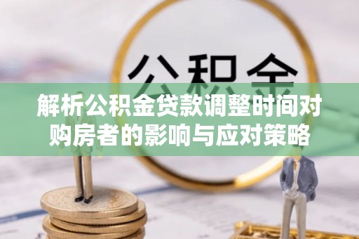 龙井解析公积金贷款调整时间对购房者的影响与应对策略