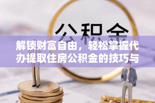 龙井解锁财富自由，轻松掌握代办提取住房公积金的技巧与攻略