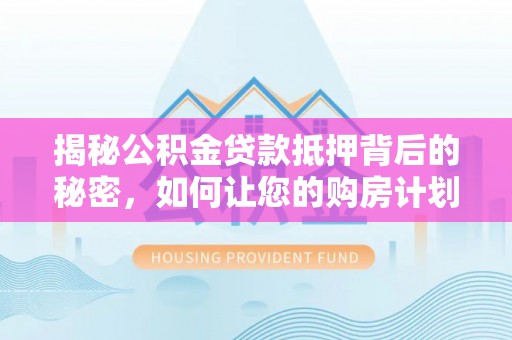 龙井揭秘公积金贷款抵押背后的秘密，如何让您的购房计划更轻松？
