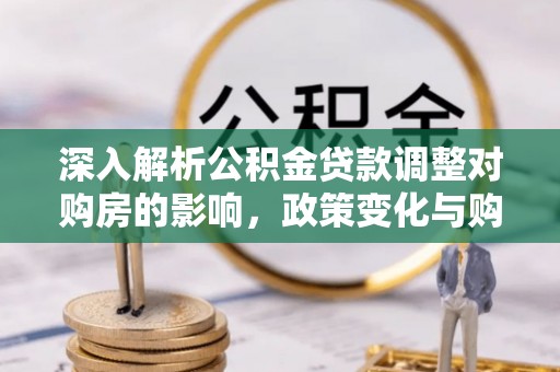 龙井深入解析公积金贷款调整对购房的影响，政策变化与购房者选择
