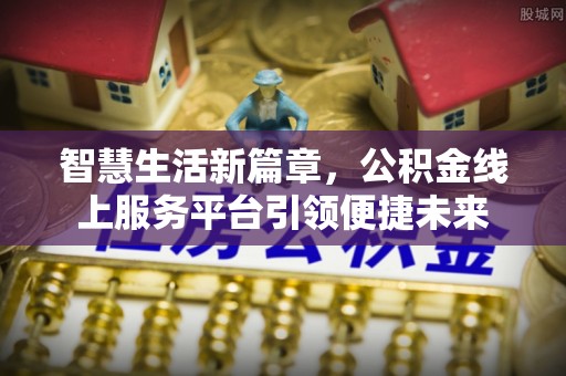 龙井智慧生活新篇章，公积金线上服务平台引领便捷未来