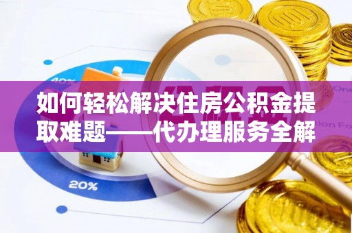 龙井如何轻松解决住房公积金提取难题——代办理服务全解析