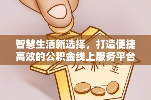 龙井智慧生活新选择，打造便捷高效的公积金线上服务平台