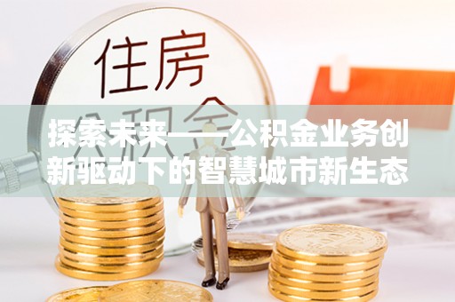 龙井探索未来——公积金业务创新驱动下的智慧城市新生态