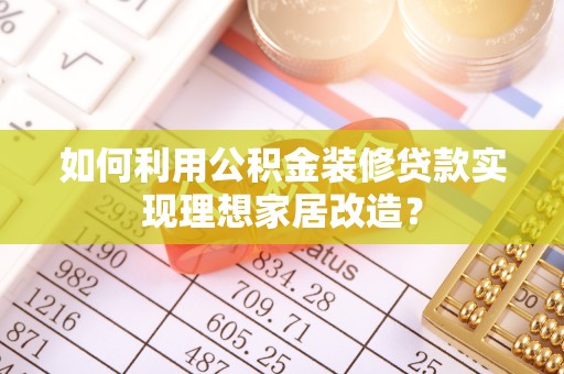 龙井如何利用公积金装修贷款实现理想家居改造？