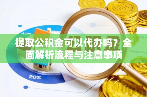 龙井提取公积金可以代办吗？全面解析流程与注意事项