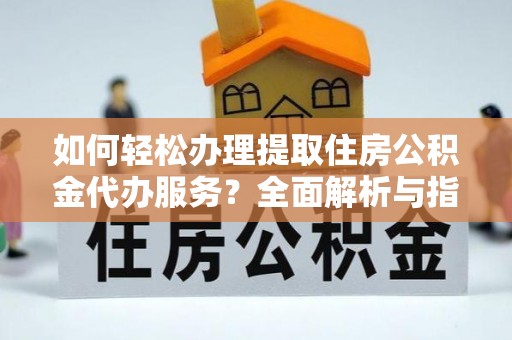 龙井如何轻松办理提取住房公积金代办服务？全面解析与指南