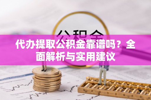 龙井代办提取公积金靠谱吗？全面解析与实用建议
