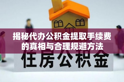 龙井揭秘代办公积金提取手续费的真相与合理规避方法