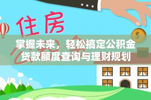龙井掌握未来，轻松搞定公积金贷款额度查询与理财规划
