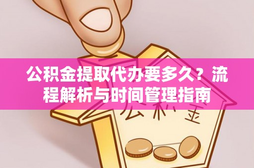 龙井公积金提取代办要多久？流程解析与时间管理指南