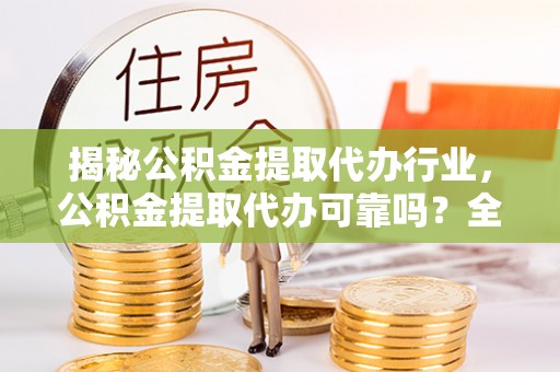 龙井揭秘公积金提取代办行业，公积金提取代办可靠吗？全面解析与风险规避