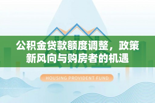 龙井公积金贷款额度调整，政策新风向与购房者的机遇