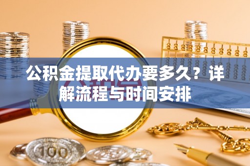 龙井公积金提取代办要多久？详解流程与时间安排