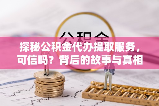 龙井探秘公积金代办提取服务，可信吗？背后的故事与真相