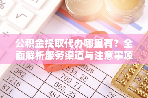 龙井公积金提取代办哪里有？全面解析服务渠道与注意事项