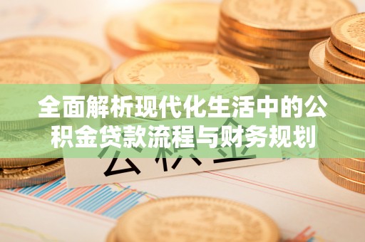 龙井全面解析现代化生活中的公积金贷款流程与财务规划