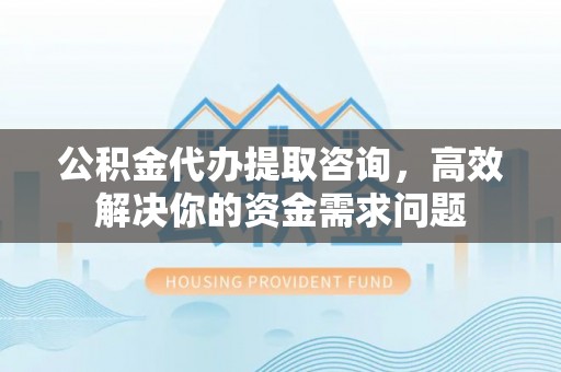 龙井公积金代办提取咨询，高效解决你的资金需求问题
