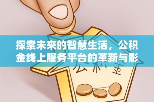 龙井探索未来的智慧生活，公积金线上服务平台的革新与影响