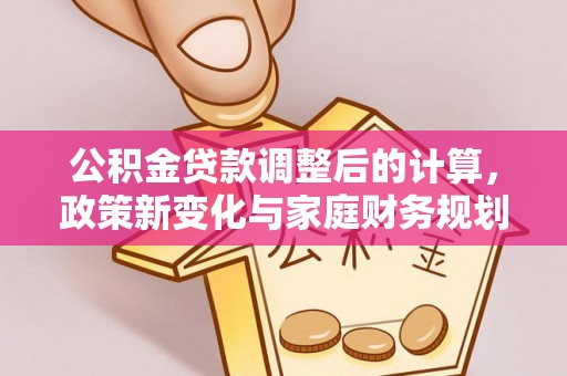 龙井公积金贷款调整后的计算，政策新变化与家庭财务规划