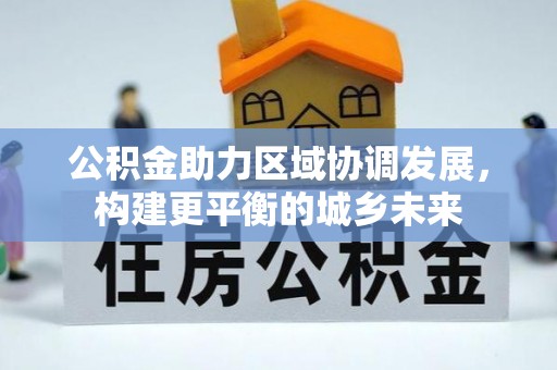 龙井公积金助力区域协调发展，构建更平衡的城乡未来