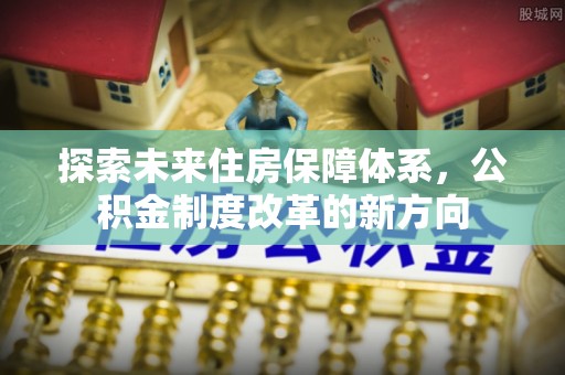 龙井探索未来住房保障体系，公积金制度改革的新方向