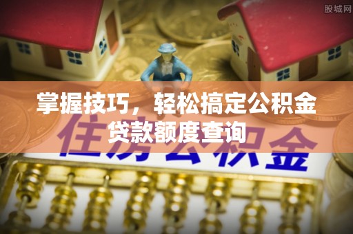 龙井掌握技巧，轻松搞定公积金贷款额度查询