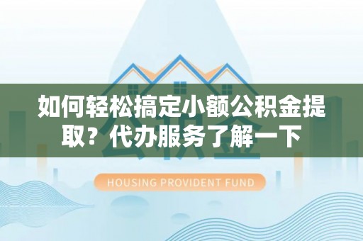 龙井如何轻松搞定小额公积金提取？代办服务了解一下
