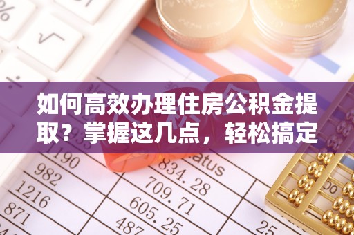 龙井如何高效办理住房公积金提取？掌握这几点，轻松搞定！