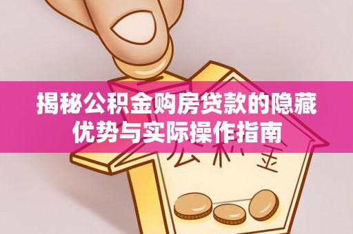 龙井揭秘公积金购房贷款的隐藏优势与实际操作指南