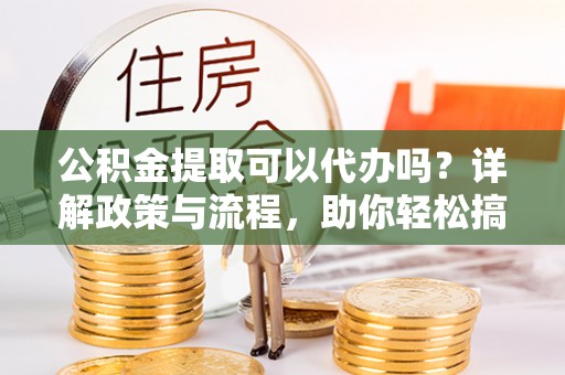 龙井公积金提取可以代办吗？详解政策与流程，助你轻松搞定！