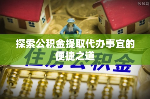 龙井探索公积金提取代办事宜的便捷之道