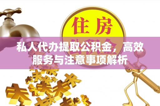 龙井私人代办提取公积金，高效服务与注意事项解析