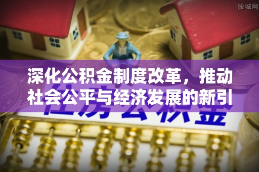 龙井深化公积金制度改革，推动社会公平与经济发展的新引擎