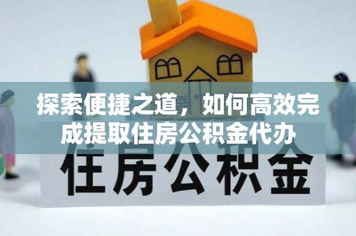 龙井探索便捷之道，如何高效完成提取住房公积金代办