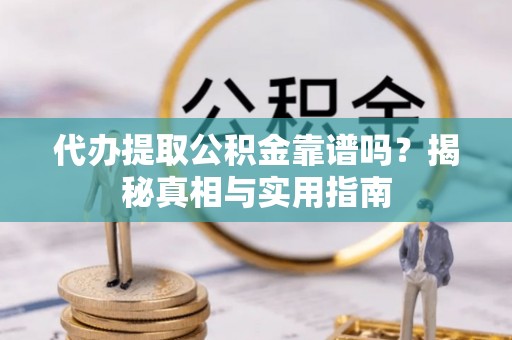 龙井代办提取公积金靠谱吗？揭秘真相与实用指南