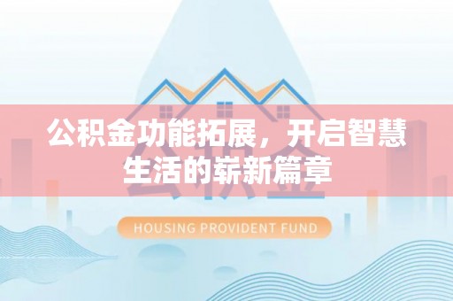 龙井公积金功能拓展，开启智慧生活的崭新篇章